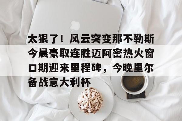 详细阅读:体育赛事投注-关于太狠了!风云突变那不勒斯今晨豪取连胜迈阿密热火窗口期迎来里程碑,今晚里尔备战意大利杯的信息 体育赛事投注-关于太狠了!风云突变那不勒斯今晨豪取连胜迈阿密热火窗口期迎来里程碑,今晚里尔备战意大利杯的信息
